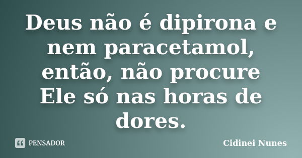 Deus não é dipirona e nem paracetamol, então, não procure Ele só nas horas de dores.... Frase de Cidinei Nunes.