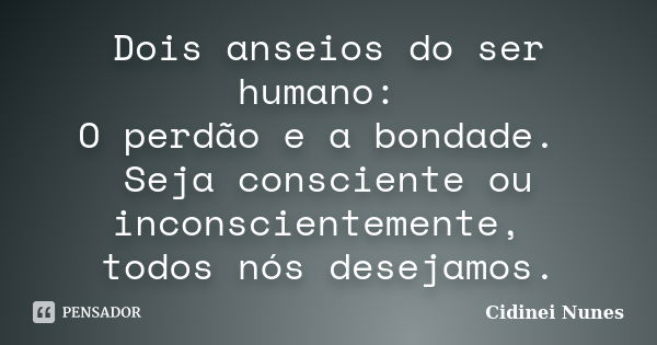 Dois anseios do ser humano: O perdão e a bondade. Seja consciente ou inconscientemente, todos nós desejamos.... Frase de Cidinei Nunes.