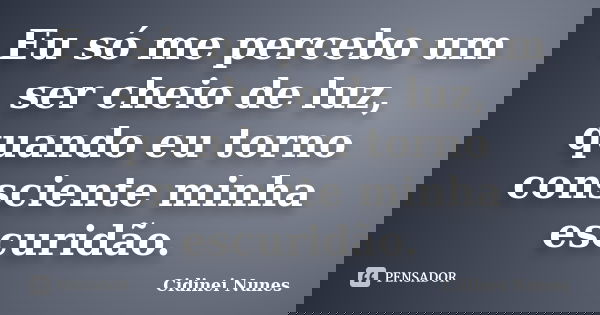 Eu só me percebo um ser cheio de luz, quando eu torno consciente minha escuridão.... Frase de Cidinei Nunes.