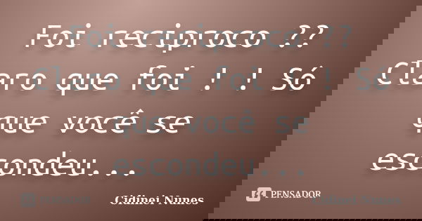 Foi reciproco ?? Claro que foi ! ! Só que você se escondeu...... Frase de Cidinei Nunes.