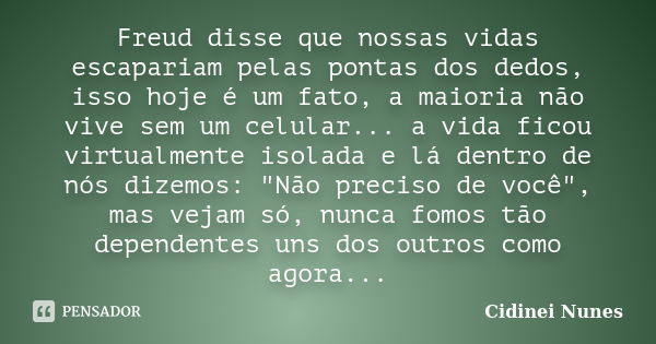 Freud disse que nossas vidas escapariam pelas pontas dos dedos, isso hoje é um fato, a maioria não vive sem um celular... a vida ficou virtualmente isolada e lá... Frase de Cidinei Nunes.