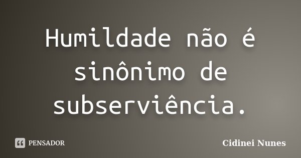 Humildade não é sinônimo de subserviência.... Frase de Cidinei Nunes.