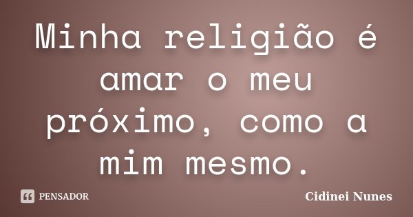 Minha religião é amar o meu próximo, como a mim mesmo.... Frase de Cidinei Nunes.