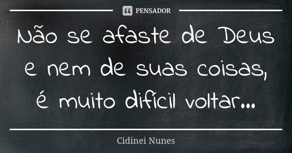 Não se afaste de Deus e nem de suas coisas, é muito difícil voltar...... Frase de Cidinei Nunes.