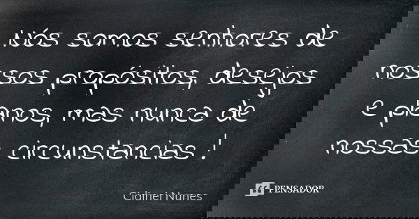 Nós somos senhores de nossos propósitos, desejos e planos, mas nunca de nossas circunstancias !... Frase de Cidinei Nunes.