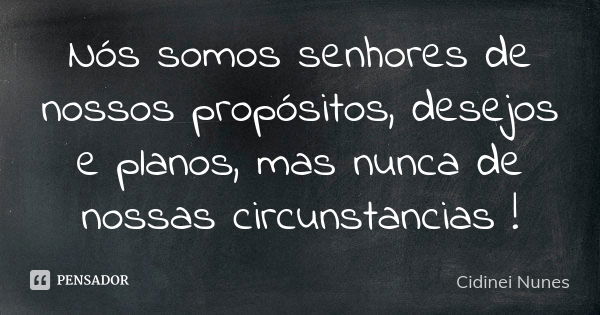 Nós somos senhores de nossos propósitos, desejos e planos, mas nunca de nossas circunstancias !... Frase de Cidinei Nunes.