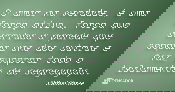 O amor na verdade, é uma força ativa, força que derruba a parede que separa uns dos outros e faz superar todo o isolamento de segregação.... Frase de Cidinei Nunes.
