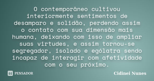 O contemporâneo cultivou interiormente sentimentos de desamparo e solidão, perdendo assim o contato com sua dimensão mais humana, deixando com isso de ampliar s... Frase de Cidinei Nunes.