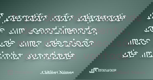 O perdão não depende de um sentimento, mas de uma decisão de minha vontade... Frase de Cidinei Nunes.