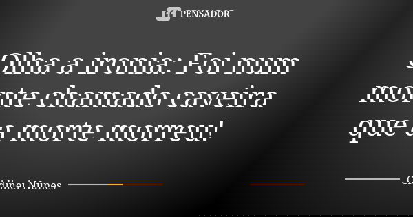 Olha a ironia: Foi num monte chamado caveira que a morte morreu!... Frase de Cidinei Nunes.