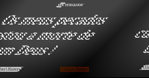 Os meus pecados custou a morte de um Deus !... Frase de Cidinei Nunes.
