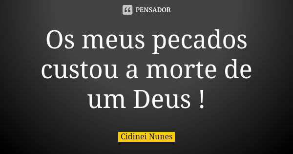 Os meus pecados custou a morte de um Deus !... Frase de Cidinei Nunes.