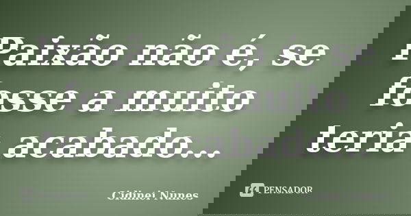 Paixão não é, se fosse a muito teria acabado...... Frase de Cidinei Nunes.