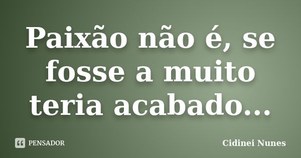 Paixão não é, se fosse a muito teria acabado...... Frase de Cidinei Nunes.