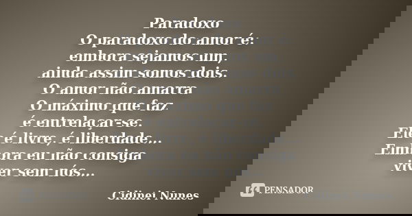 Paradoxo O paradoxo do amor é: embora sejamos um, ainda assim somos dois. O amor não amarra O máximo que faz é entrelaçar-se. Ele é livre, é liberdade... Embora... Frase de Cidinei Nunes.