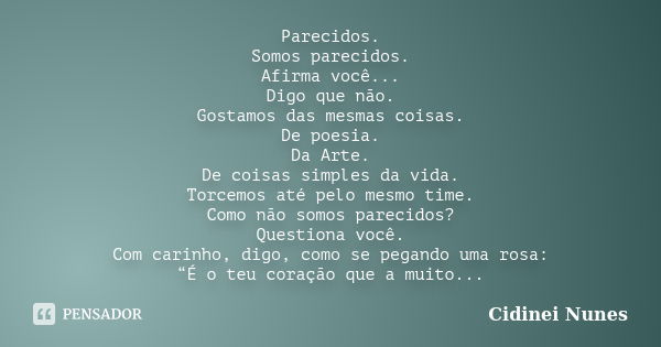 Parecidos. Somos parecidos. Afirma você... Digo que não. Gostamos das mesmas coisas. De poesia. Da Arte. De coisas simples da vida. Torcemos até pelo mesmo time... Frase de Cidinei Nunes.