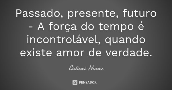 Passado, presente, futuro - A força do tempo é incontrolável, quando existe amor de verdade.... Frase de Cidinei Nunes.