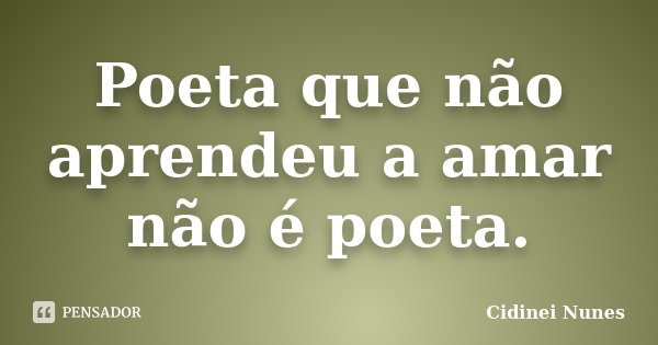 Poeta que não aprendeu a amar não é poeta.... Frase de Cidinei Nunes.