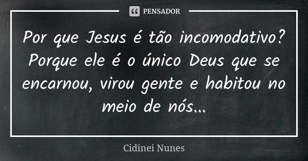 Por que Jesus é tão incomodativo? Porque ele é o único Deus que se encarnou, virou gente e habitou no meio de nós...... Frase de Cidinei Nunes.