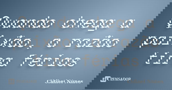 Quando chega a paixão, a razão tira férias... Frase de Cidinei Nunes.