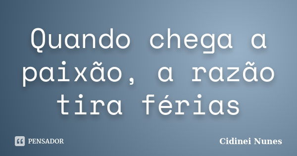 Quando chega a paixão, a razão tira férias... Frase de Cidinei Nunes.