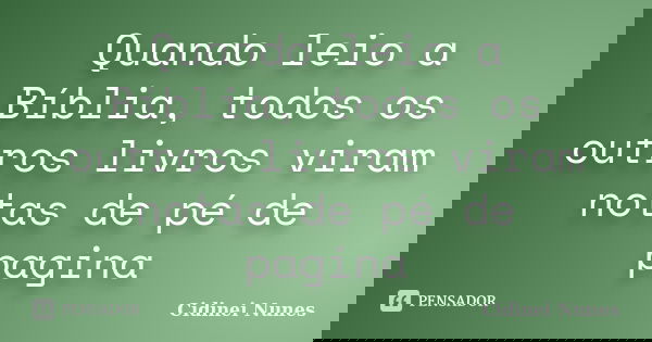 Quando leio a Bíblia, todos os outros livros viram notas de pé de pagina... Frase de Cidinei Nunes.