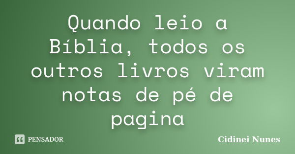 Quando leio a Bíblia, todos os outros livros viram notas de pé de pagina... Frase de Cidinei Nunes.