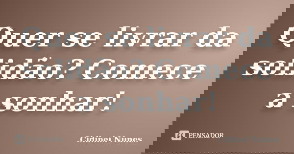 Quer se livrar da solidão? Comece a sonhar!... Frase de Cidinei Nunes.