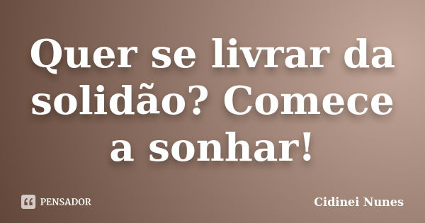 Quer se livrar da solidão? Comece a sonhar!... Frase de Cidinei Nunes.