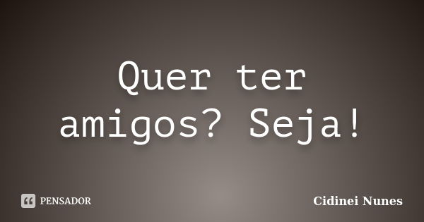 Quer ter amigos? Seja!... Frase de Cidinei Nunes.