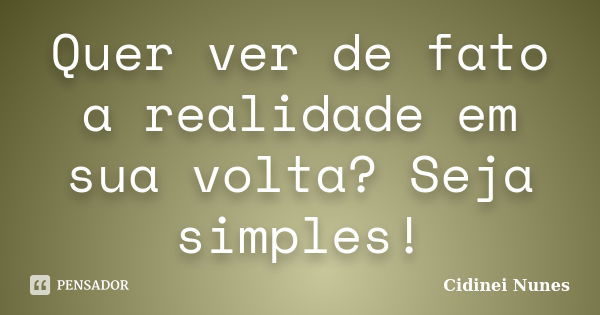 Quer ver de fato a realidade em sua volta? Seja simples!... Frase de Cidinei Nunes.