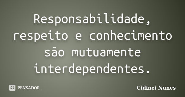 Responsabilidade, respeito e conhecimento são mutuamente interdependentes.... Frase de Cidinei Nunes.