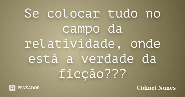 Se colocar tudo no campo da relatividade, onde está a verdade da ficção???... Frase de Cidinei Nunes.