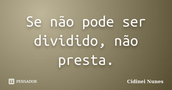 Se não pode ser dividido, não presta.... Frase de Cidinei Nunes.