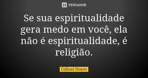 Se sua espiritualidade gera medo em você, ela não é espiritualidade, é religião.... Frase de Cidinei Nunes.