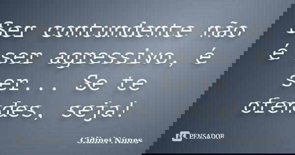 Ser contundente não é ser agressivo, é ser... Se te ofendes, seja!... Frase de Cidinei Nunes.