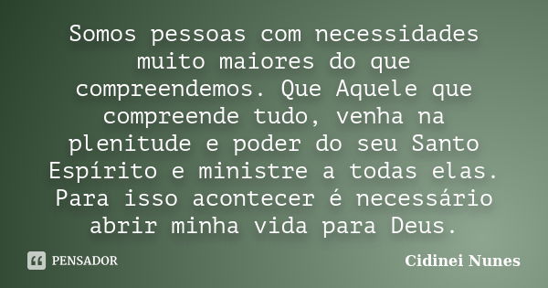 Somos pessoas com necessidades muito maiores do que compreendemos. Que Aquele que compreende tudo, venha na plenitude e poder do seu Santo Espírito e ministre a... Frase de Cidinei Nunes.