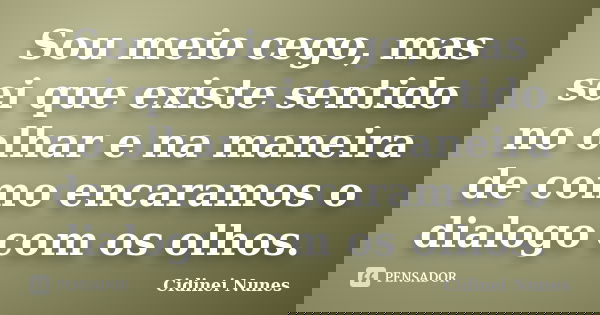 Sou meio cego, mas sei que existe sentido no olhar e na maneira de como encaramos o dialogo com os olhos.... Frase de Cidinei Nunes.