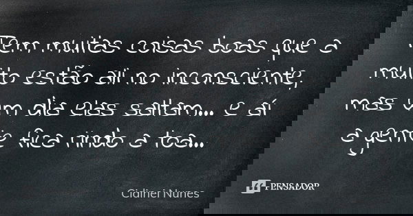Tem muitas coisas boas que a muito estão ali no inconsciente, mas um dia elas saltam... e aí a gente fica rindo a toa...... Frase de Cidinei Nunes.