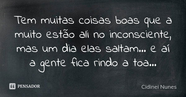 Tem muitas coisas boas que a muito estão ali no inconsciente, mas um dia elas saltam... e aí a gente fica rindo a toa...... Frase de Cidinei Nunes.