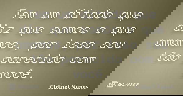 Tem um ditado que diz que somos o que amamos, por isso sou tão parecido com você.... Frase de Cidinei Nunes.
