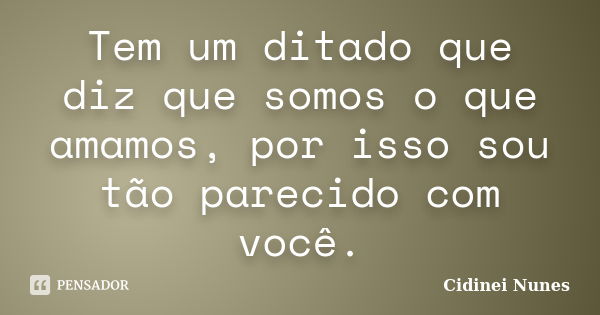 Tem um ditado que diz que somos o que amamos, por isso sou tão parecido com você.... Frase de Cidinei Nunes.