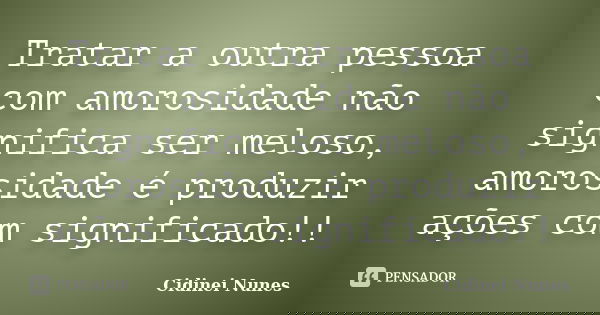 Tratar a outra pessoa com amorosidade não significa ser meloso, amorosidade é produzir ações com significado!!... Frase de Cidinei Nunes.