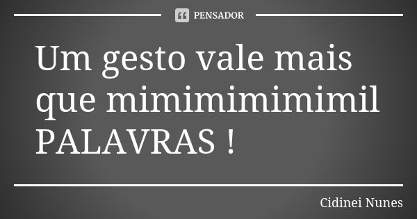 Um gesto vale mais que mimimimimimil PALAVRAS !... Frase de Cidinei Nunes.