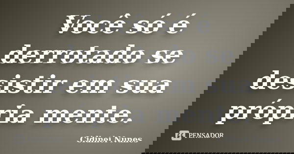 Você só é derrotado se desistir em sua própria mente.... Frase de Cidinei Nunes.