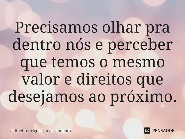 ⁠Precisamos olhar pra dentro nós e perceber que temos o mesmo valor e direitos que desejamos ao próximo.... Frase de cidinei rodrigues do nascimento.