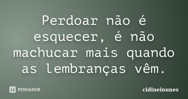 Perdoar não é esquecer, é não machucar mais quando as lembranças vêm.... Frase de cidineinunes.