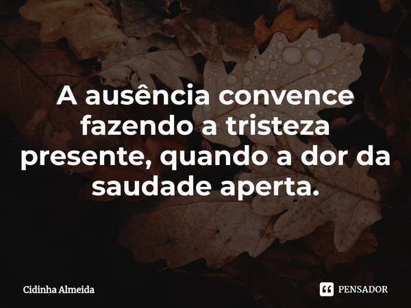 ⁠A ausência convence fazendo a tristeza presente, quando a dor da saudade aperta.... Frase de Cidinha Almeida.