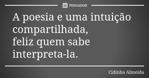 A poesia e uma intuição compartilhada, feliz quem sabe interpreta-la.... Frase de Cidinha Almeida.