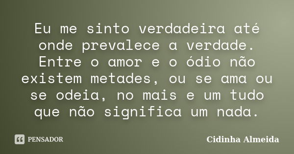 Eu me sinto verdadeira até onde prevalece a verdade. Entre o amor e o ódio não existem metades, ou se ama ou se odeia, no mais e um tudo que não significa um na... Frase de Cidinha Almeida.